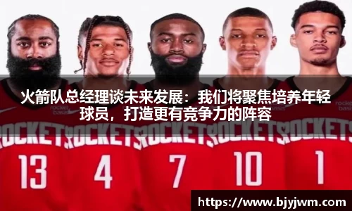 火箭队总经理谈未来发展：我们将聚焦培养年轻球员，打造更有竞争力的阵容