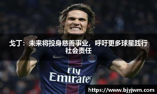 戈丁：未来将投身慈善事业，呼吁更多球星践行社会责任