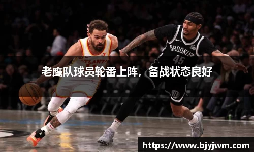 老鹰队球员轮番上阵，备战状态良好