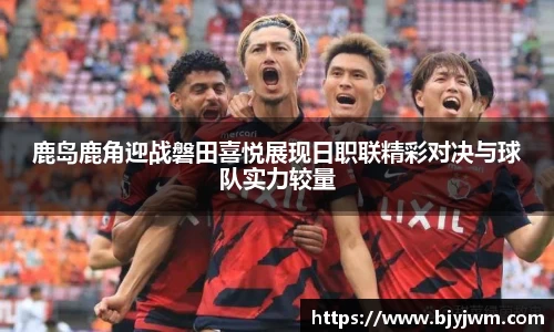 鹿岛鹿角迎战磐田喜悦展现日职联精彩对决与球队实力较量